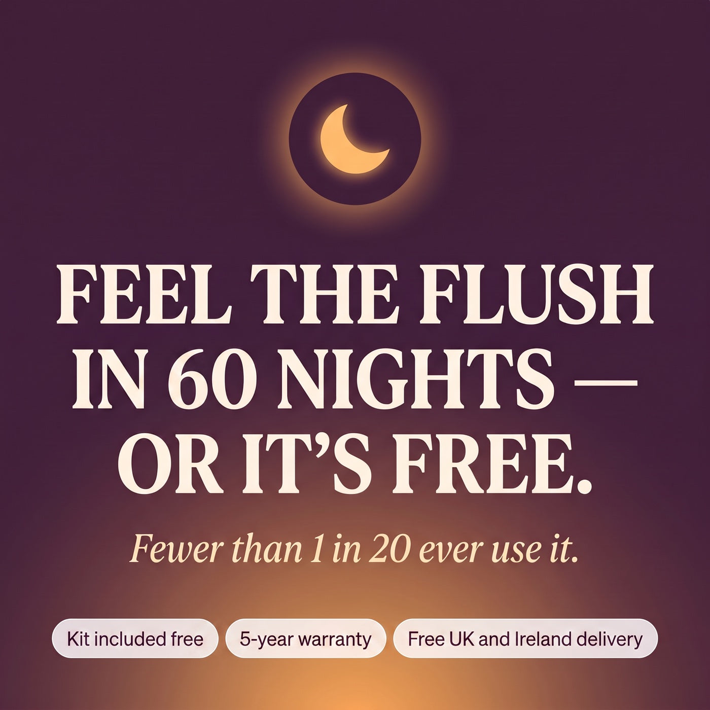 Feel the Flush in 60 nights or it's free